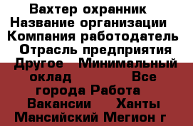 Вахтер-охранник › Название организации ­ Компания-работодатель › Отрасль предприятия ­ Другое › Минимальный оклад ­ 18 000 - Все города Работа » Вакансии   . Ханты-Мансийский,Мегион г.